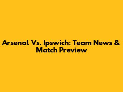 Arsenal Vs. Ipswich: Team News & Match Preview