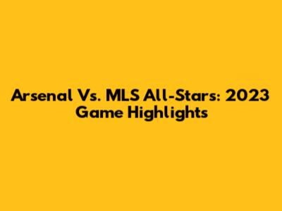 Arsenal Vs. MLS All-Stars: 2023 Game Highlights