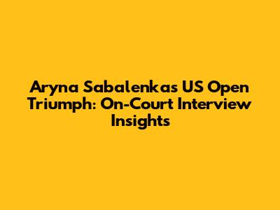 Aryna Sabalenka's US Open Triumph: On-Court Interview Insights