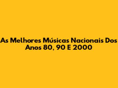 As Melhores Músicas Nacionais Dos Anos 80, 90 E 2000