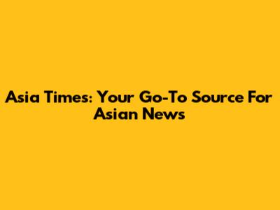 Asia Times: Your Go-To Source For Asian News