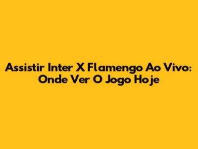 Assistir Inter X Flamengo Ao Vivo: Onde Ver O Jogo Hoje