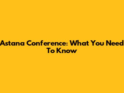 Astana Conference: What You Need To Know