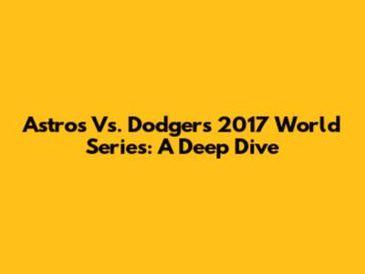Astros Vs. Dodgers 2017 World Series: A Deep Dive