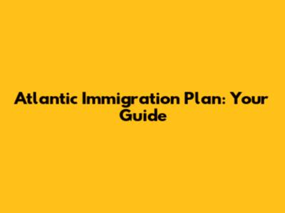 Atlantic Immigration Plan: Your Guide
