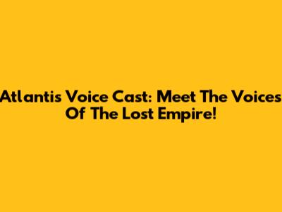 Atlantis Voice Cast: Meet The Voices Of The Lost Empire!