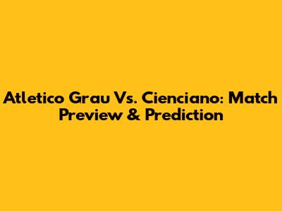 Atletico Grau Vs. Cienciano: Match Preview & Prediction