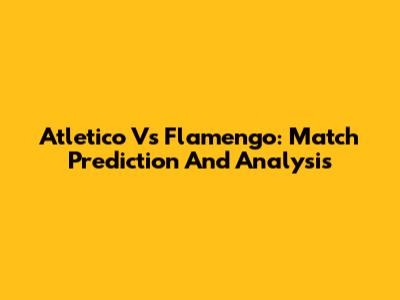 Atletico Vs Flamengo: Match Prediction And Analysis