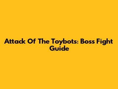 Attack Of The Toybots: Boss Fight Guide