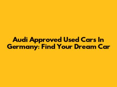Audi Approved Used Cars In Germany: Find Your Dream Car