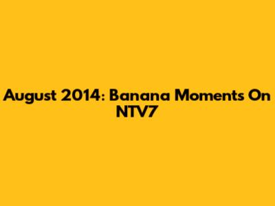 August 2014: Banana Moments On NTV7