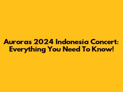 Aurora's 2024 Indonesia Concert: Everything You Need To Know!