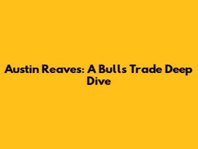 Austin Reaves: A Bulls Trade Deep Dive