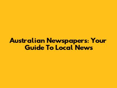 Australian Newspapers: Your Guide To Local News