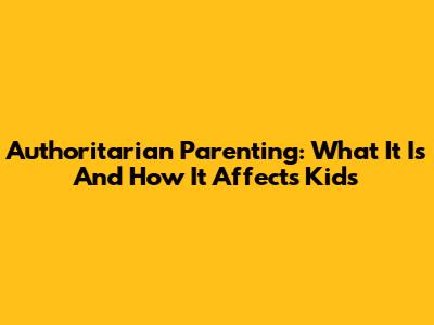 Authoritarian Parenting: What It Is And How It Affects Kids