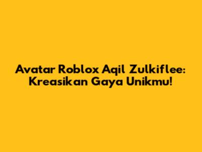 Avatar Roblox Aqil Zulkiflee: Kreasikan Gaya Unikmu!