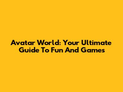 Avatar World: Your Ultimate Guide To Fun And Games