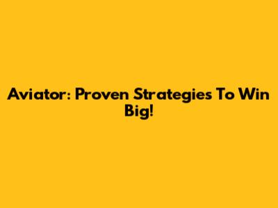 Aviator: Proven Strategies To Win Big!