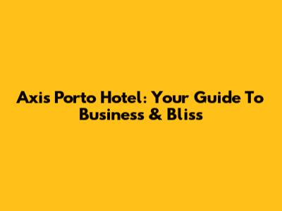 Axis Porto Hotel: Your Guide To Business & Bliss