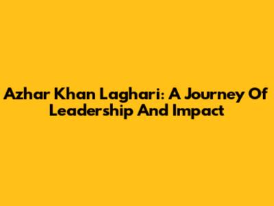 Azhar Khan Laghari: A Journey Of Leadership And Impact