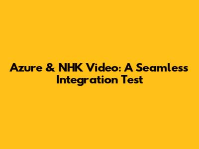 Azure & NHK Video: A Seamless Integration Test