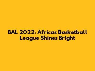 BAL 2022: Africa's Basketball League Shines Bright