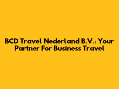 BCD Travel Nederland B.V.: Your Partner For Business Travel