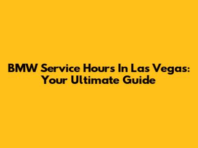 BMW Service Hours In Las Vegas: Your Ultimate Guide