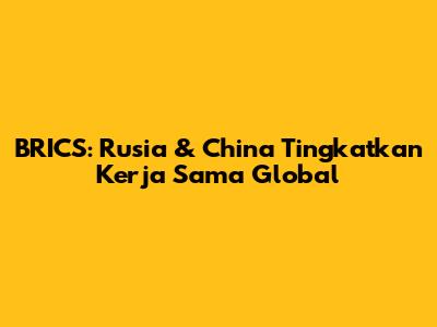 BRICS: Rusia & China Tingkatkan Kerja Sama Global