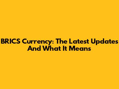 BRICS Currency: The Latest Updates And What It Means