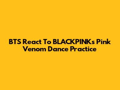 BTS React To BLACKPINK's 'Pink Venom' Dance Practice