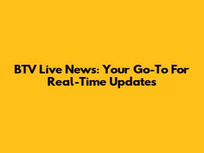 BTV Live News: Your Go-To For Real-Time Updates