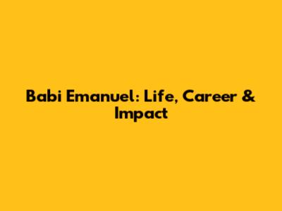 Babi Emanuel: Life, Career & Impact