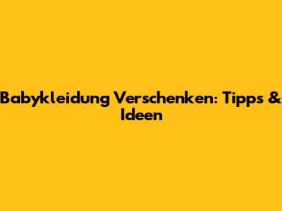 Babykleidung Verschenken: Tipps & Ideen