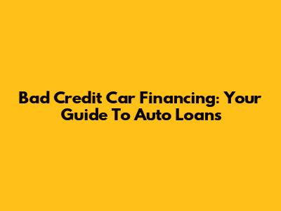 Bad Credit Car Financing: Your Guide To Auto Loans