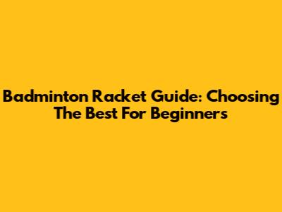 Badminton Racket Guide: Choosing The Best For Beginners
