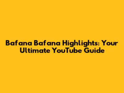 Bafana Bafana Highlights: Your Ultimate YouTube Guide