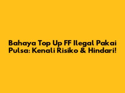 Bahaya Top Up FF Ilegal Pakai Pulsa: Kenali Risiko & Hindari!