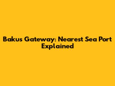 Baku's Gateway: Nearest Sea Port Explained