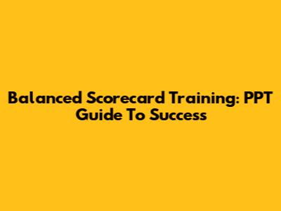 Balanced Scorecard Training: PPT Guide To Success
