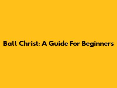 Ball Christ: A Guide For Beginners