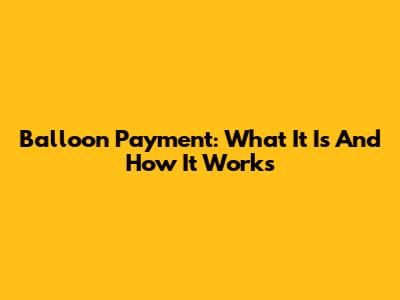 Balloon Payment: What It Is And How It Works