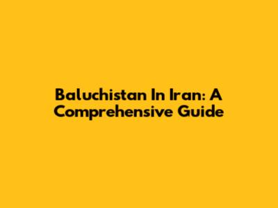 Baluchistan In Iran: A Comprehensive Guide