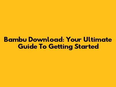 Bambu Download: Your Ultimate Guide To Getting Started
