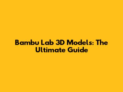 Bambu Lab 3D Models: The Ultimate Guide