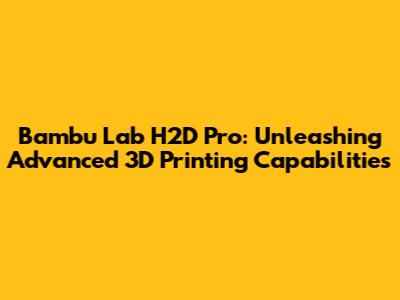 Bambu Lab H2D Pro: Unleashing Advanced 3D Printing Capabilities