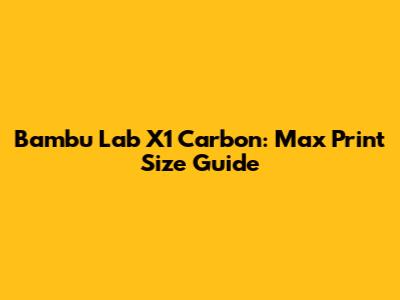 Bambu Lab X1 Carbon: Max Print Size Guide