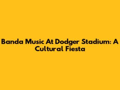 Banda Music At Dodger Stadium: A Cultural Fiesta