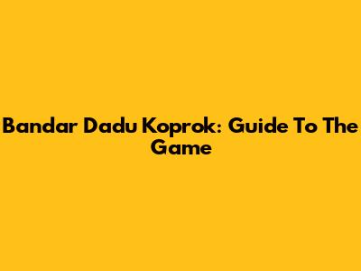 Bandar Dadu Koprok: Guide To The Game
