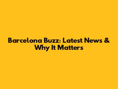 Barcelona Buzz: Latest News & Why It Matters